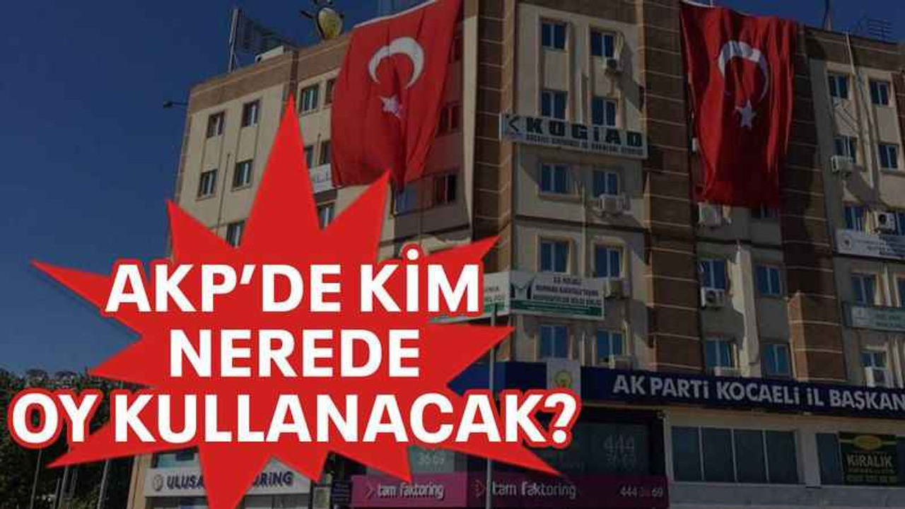 AKP’de kim nerede oy kullanacak?